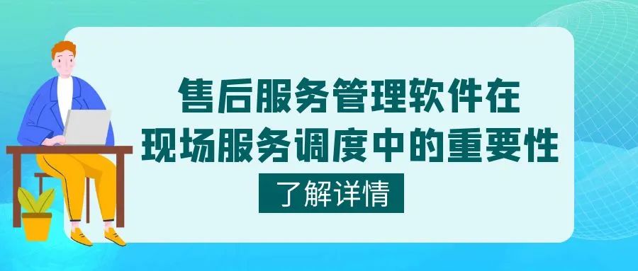 售后服务管理软件在现场服务调度中的重要性