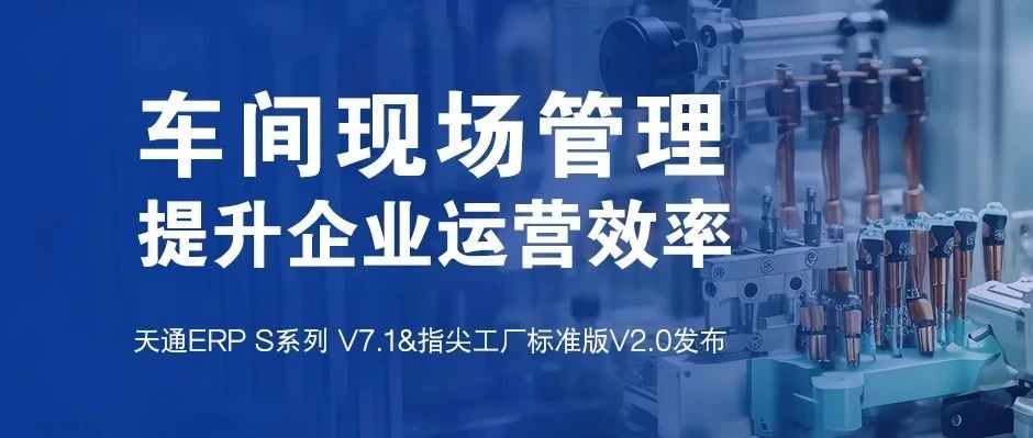 发版公告┃天通ERP S系列V7.1&指尖工厂标准版V2.0