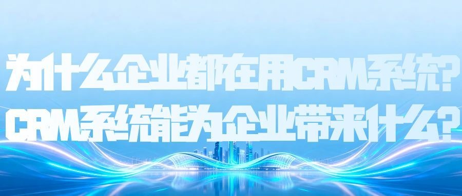 为什么企业都在用CRM系统？CRM系统能为企业带来什么？